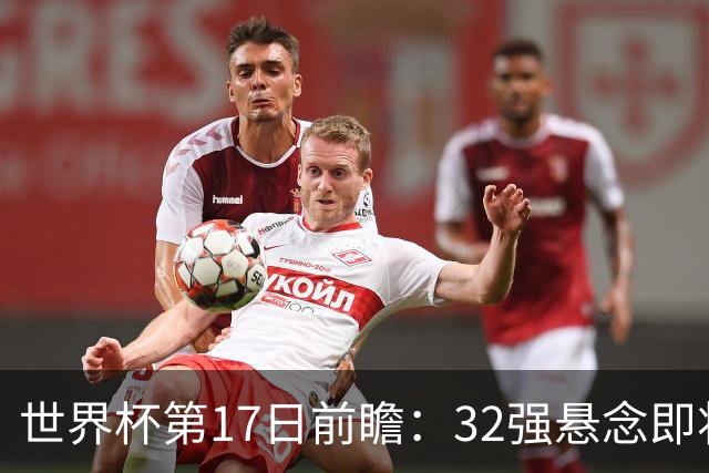 世界杯第17日前瞻：32强悬念即将全部揭晓 39岁超巨争创神迹