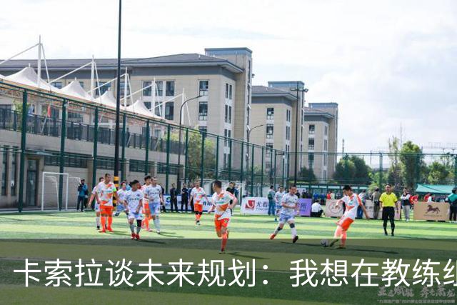 卡索拉谈未来规划：我想在教练组工作，但短期内暂时还没想法