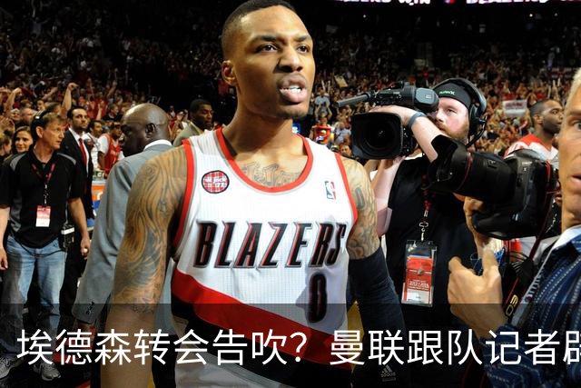 埃德森转会告吹？曼联跟队记者辟谣，红魔询价切尔西中场妖星
