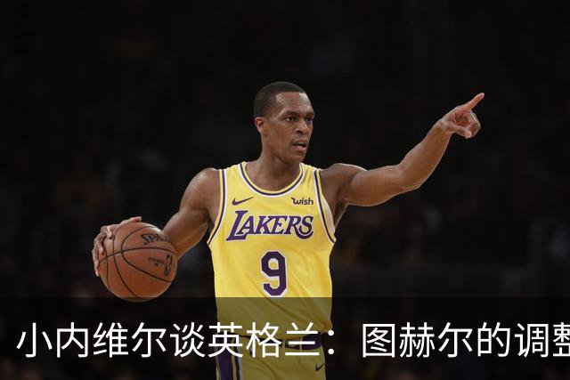 小内维尔谈英格兰：图赫尔的调整很出色 任何言语都形容不了凯恩
