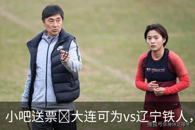 小吧送票🎁大连可为vs辽宁铁人，吧友快来互动赢球票🔥