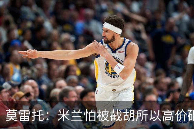莫雷托：米兰怕被截胡所以高价砸拉莫斯 阿莫林还非常欣赏尤尔曼