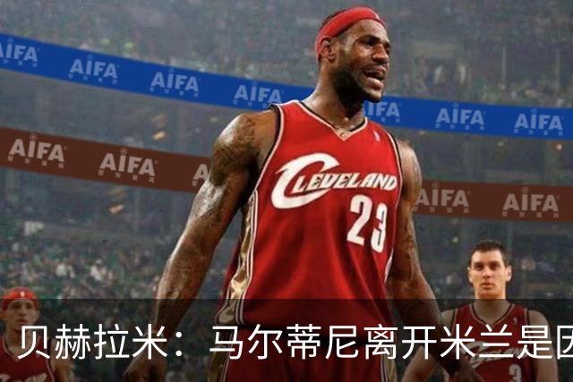 贝赫拉米：马尔蒂尼离开米兰是因内部充满复杂博弈，感到身心俱疲