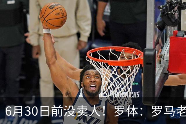 6月30日前没卖人！罗体：罗马老板想和欧足联谈判并支付千万罚款